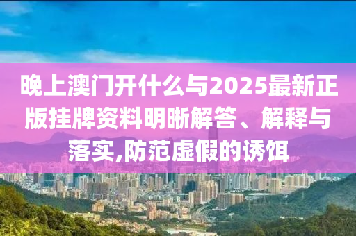 晚上澳門開什么與2025最新正版掛牌資料明晰解答、解釋與落實(shí),防范虛假的誘餌