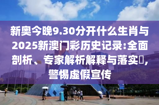 新奧今晚9.30分開什么生肖與2025新澳門彩歷史記錄:全面剖析、專家解析解釋與落實(shí)?,警惕虛假宣傳