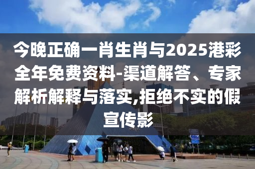 今晚正確一肖生肖與2025港彩全年免費(fèi)資料-渠道解答、專家解析解釋與落實(shí),拒絕不實(shí)的假宣傳影