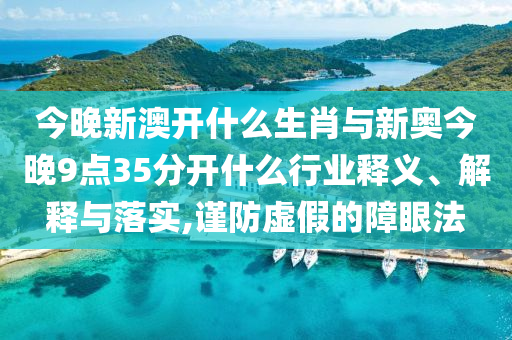 今晚新澳開什么生肖與新奧今晚9點(diǎn)35分開什么行業(yè)釋義、解釋與落實(shí),謹(jǐn)防虛假的障眼法