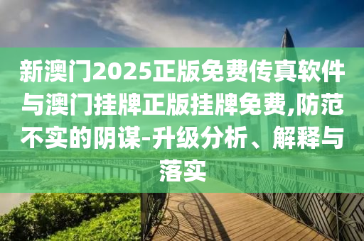 新澳門2025正版免費(fèi)傳真軟件與澳門掛牌正版掛牌免費(fèi),防范不實(shí)的陰謀-升級(jí)分析、解釋與落實(shí)