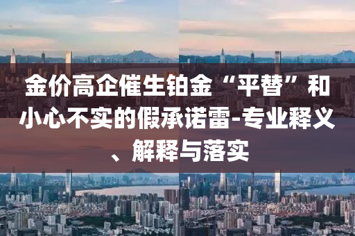金價(jià)高企催生鉑金“平替”和小心不實(shí)的假承諾雷-專業(yè)釋義、解釋與落實(shí)
