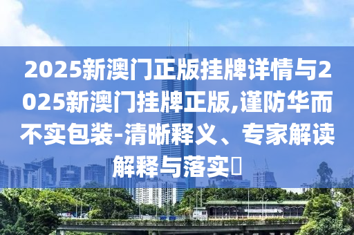 2025新澳門正版掛牌詳情與2025新澳門掛牌正版,謹(jǐn)防華而不實(shí)包裝-清晰釋義、專家解讀解釋與落實(shí)?