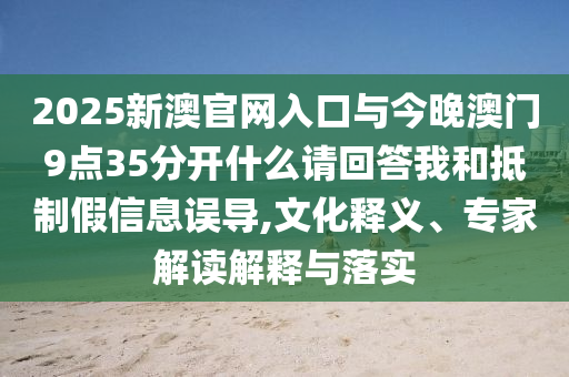 2025新澳官網(wǎng)入口與今晚澳門9點(diǎn)35分開什么請(qǐng)回答我和抵制假信息誤導(dǎo),文化釋義、專家解讀解釋與落實(shí)