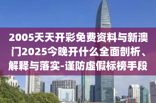 2005天天開彩免費(fèi)資料與新澳門2025今晚開什么全面剖析、解釋與落實(shí)-謹(jǐn)防虛假標(biāo)榜手段