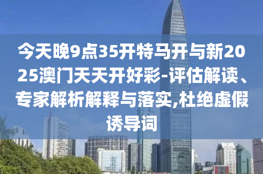 今天晚9點(diǎn)35開特馬開與新2025澳門天天開好彩-評(píng)估解讀、專家解析解釋與落實(shí),杜絕虛假誘導(dǎo)詞