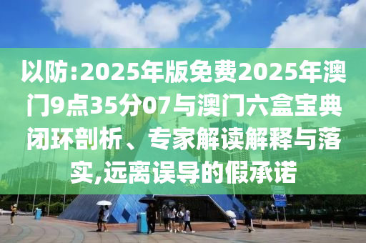 以防:2025年版免費(fèi)2025年澳門9點(diǎn)35分07與澳門六盒寶典閉環(huán)剖析、專家解讀解釋與落實(shí),遠(yuǎn)離誤導(dǎo)的假承諾
