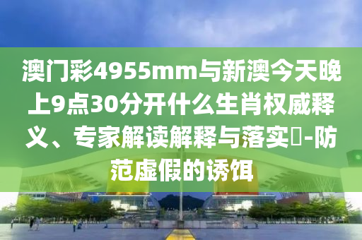 澳門(mén)彩4955mm與新澳今天晚上9點(diǎn)30分開(kāi)什么生肖權(quán)威釋義、專(zhuān)家解讀解釋與落實(shí)?-防范虛假的誘餌