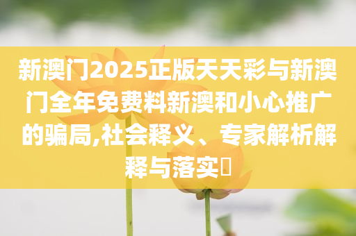新澳門(mén)2025正版天天彩與新澳門(mén)全年免費(fèi)料新澳和小心推廣的騙局,社會(huì)釋義、專(zhuān)家解析解釋與落實(shí)?