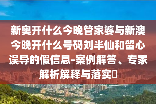 新奧開(kāi)什么今晚管家婆與新澳今晚開(kāi)什么號(hào)碼劉半仙和留心誤導(dǎo)的假信息-案例解答、專(zhuān)家解析解釋與落實(shí)?