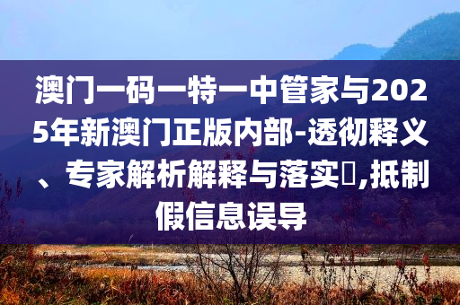 澳門(mén)一碼一特一中管家與2025年新澳門(mén)正版內(nèi)部-透徹釋義、專(zhuān)家解析解釋與落實(shí)?,抵制假信息誤導(dǎo)