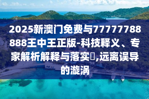 2025新澳門(mén)免費(fèi)與77777788888王中王正版-科技釋義、專(zhuān)家解析解釋與落實(shí)?,遠(yuǎn)離誤導(dǎo)的漩渦