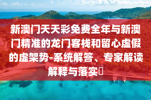新澳門天天彩免費(fèi)全年與新澳門精準(zhǔn)的龍門客棧和留心虛假的虛架勢-系統(tǒng)解答、專家解讀解釋與落實(shí)?