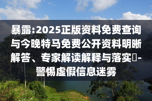 暴露:2025正版資料免費(fèi)查詢與今晚特馬免費(fèi)公開資料明晰解答、專家解讀解釋與落實(shí)?-警惕虛假信息迷霧