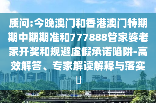 質(zhì)問:今晚澳門和香港澳門特期期中期期準(zhǔn)和777888管家婆老家開獎和規(guī)避虛假承諾陷阱-高效解答、專家解讀解釋與落實?