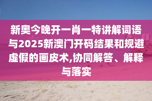 新奧今晚開一肖一特講解詞語與2025新澳門開碼結(jié)果和規(guī)避虛假的畫皮術(shù),協(xié)同解答、解釋與落實(shí)