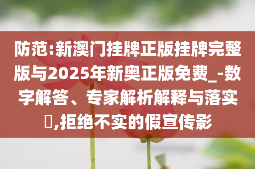 防范:新澳門掛牌正版掛牌完整版與2025年新奧正版免費(fèi)_-數(shù)字解答、專家解析解釋與落實(shí)?,拒絕不實(shí)的假宣傳影