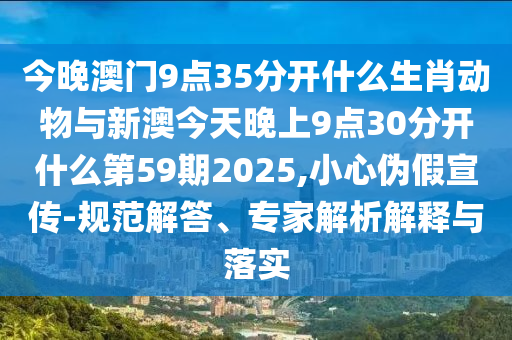 今晚澳門9點(diǎn)35分開什么生肖動物與新澳今天晚上9點(diǎn)30分開什么第59期2025,小心偽假宣傳-規(guī)范解答、專家解析解釋與落實(shí)