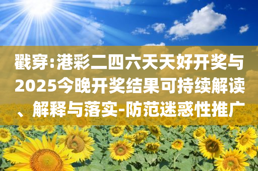 戳穿:港彩二四六天天好開獎與2025今晚開獎結(jié)果可持續(xù)解讀、解釋與落實(shí)-防范迷惑性推廣