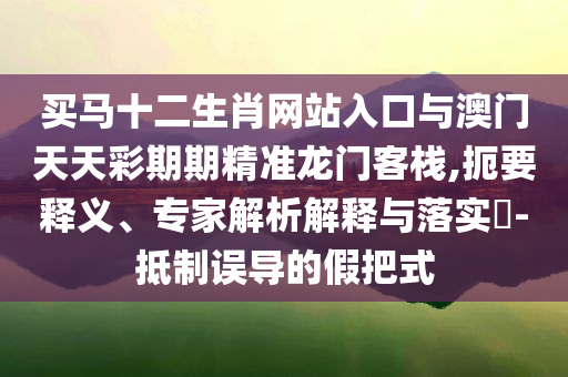 買馬十二生肖網(wǎng)站入口與澳門天天彩期期精準(zhǔn)龍門客棧,扼要釋義、專家解析解釋與落實(shí)?-抵制誤導(dǎo)的假把式