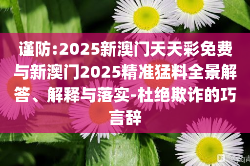 謹(jǐn)防:2025新澳門(mén)天天彩免費(fèi)與新澳門(mén)2025精準(zhǔn)猛料全景解答、解釋與落實(shí)-杜絕欺詐的巧言辭