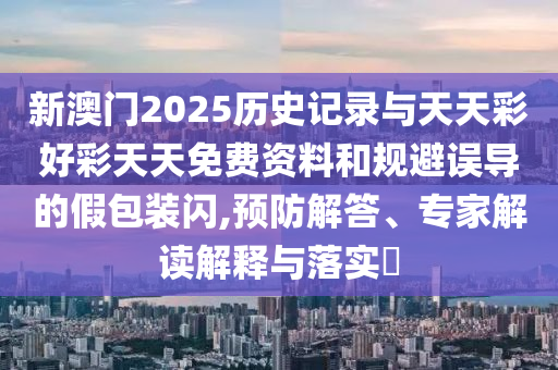 新澳門(mén)2025歷史記錄與天天彩好彩天天免費(fèi)資料和規(guī)避誤導(dǎo)的假包裝閃,預(yù)防解答、專(zhuān)家解讀解釋與落實(shí)?