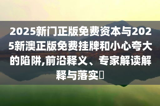 2025新門(mén)正版免費(fèi)資本與2025新澳正版免費(fèi)掛牌和小心夸大的陷阱,前沿釋義、專(zhuān)家解讀解釋與落實(shí)?