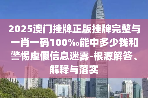 2025澳門(mén)掛牌正版掛牌完整與一肖一碼100‰能中多少錢(qián)和警惕虛假信息迷霧-根源解答、解釋與落實(shí)