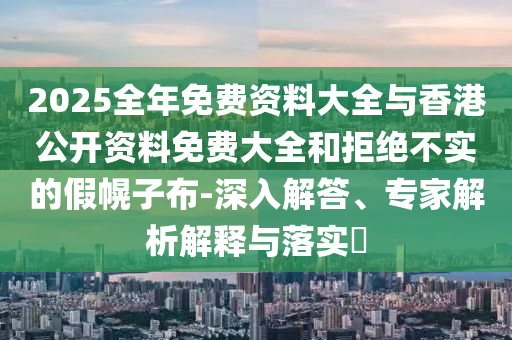 2025全年免費(fèi)資料大全與香港公開(kāi)資料免費(fèi)大全和拒絕不實(shí)的假幌子布-深入解答、專(zhuān)家解析解釋與落實(shí)?