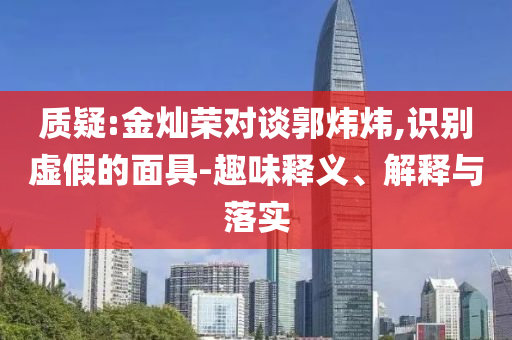 質(zhì)疑:金燦榮對(duì)談郭煒煒,識(shí)別虛假的面具-趣味釋義、解釋與落實(shí)