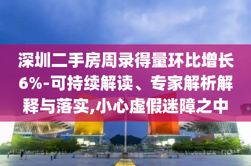 深圳二手房周錄得量環(huán)比增長(zhǎng)6%-可持續(xù)解讀、專家解析解釋與落實(shí),小心虛假迷障之中