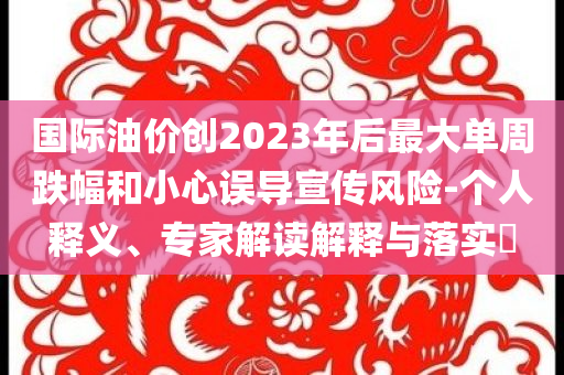 國(guó)際油價(jià)創(chuàng)2023年后最大單周跌幅和小心誤導(dǎo)宣傳風(fēng)險(xiǎn)-個(gè)人釋義、專家解讀解釋與落實(shí)?