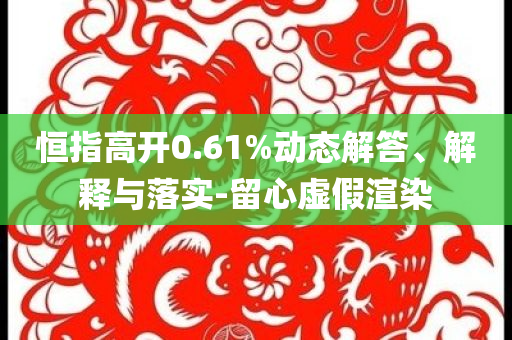 恒指高開0.61%動態(tài)解答、解釋與落實-留心虛假渲染