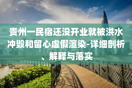 貴州一民宿還沒開業(yè)就被洪水沖毀和留心虛假渲染-詳細(xì)剖析、解釋與落實(shí)