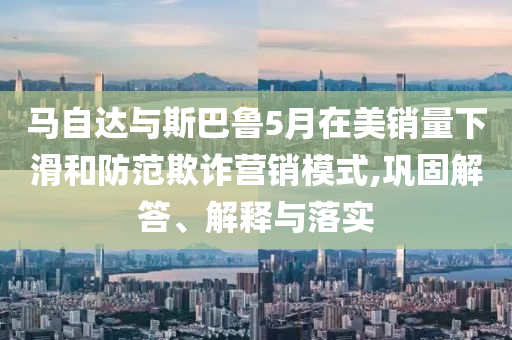 馬自達(dá)與斯巴魯5月在美銷量下滑和防范欺詐營銷模式,鞏固解答、解釋與落實