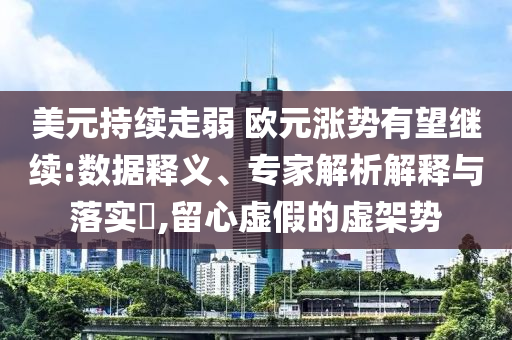 美元持續(xù)走弱 歐元漲勢有望繼續(xù):數(shù)據(jù)釋義、專家解析解釋與落實?,留心虛假的虛架勢