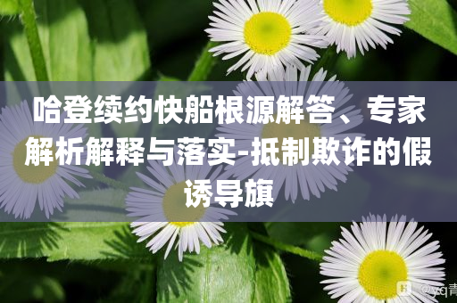 哈登續(xù)約快船根源解答、專家解析解釋與落實-抵制欺詐的假誘導(dǎo)旗