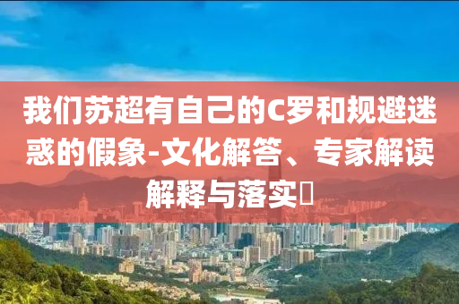 我們蘇超有自己的C羅和規(guī)避迷惑的假象-文化解答、專家解讀解釋與落實?