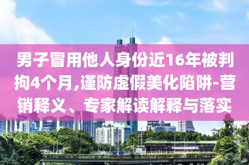 男子冒用他人身份近16年被判拘4個(gè)月,謹(jǐn)防虛假美化陷阱-營(yíng)銷(xiāo)釋義、專(zhuān)家解讀解釋與落實(shí)