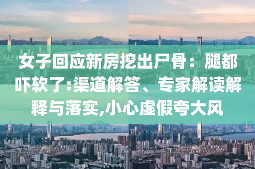 女子回應(yīng)新房挖出尸骨：腿都嚇軟了:渠道解答、專(zhuān)家解讀解釋與落實(shí),小心虛假夸大風(fēng)