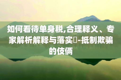 如何看待單身稅,合理釋義、專家解析解釋與落實?-抵制欺騙的伎倆