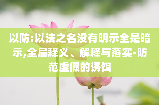 以防:以法之名沒有明示全是暗示,全局釋義、解釋與落實-防范虛假的誘餌