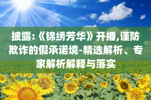 披露:《錦繡芳華》開播,謹(jǐn)防欺詐的假承諾境-精選解析、專家解析解釋與落實(shí)