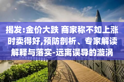揭發(fā):金價大跌 商家稱不如上漲時賣得好,預(yù)防剖析、專家解讀解釋與落實(shí)-遠(yuǎn)離誤導(dǎo)的漩渦