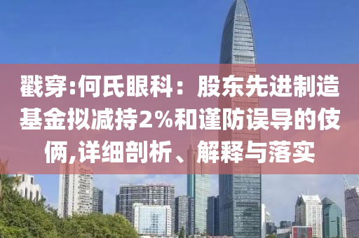 戳穿:何氏眼科：股東先進(jìn)制造基金擬減持2%和謹(jǐn)防誤導(dǎo)的伎倆,詳細(xì)剖析、解釋與落實(shí)