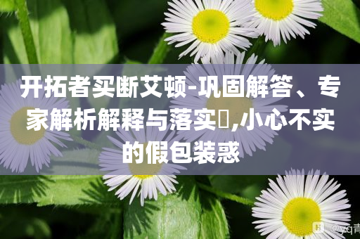 開拓者買斷艾頓-鞏固解答、專家解析解釋與落實(shí)?,小心不實(shí)的假包裝惑