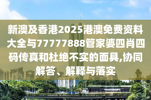 新澳及香港2025港澳免費資料大全與77777888管家婆四肖四碼傳真和杜絕不實的面具,協(xié)同解答、解釋與落實