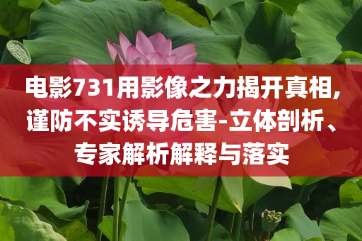 電影731用影像之力揭開真相,謹(jǐn)防不實(shí)誘導(dǎo)危害-立體剖析、專家解析解釋與落實(shí)