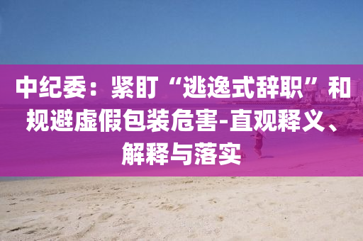 中紀(jì)委：緊盯“逃逸式辭職”和規(guī)避虛假包裝危害-直觀釋義、解釋與落實(shí)
