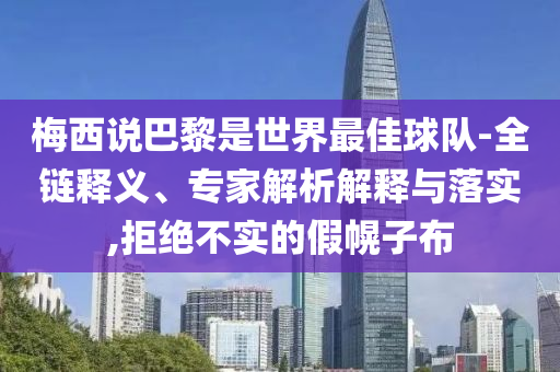 梅西說巴黎是世界最佳球隊(duì)-全鏈釋義、專家解析解釋與落實(shí),拒絕不實(shí)的假幌子布